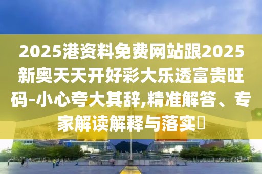 2025港資料免費(fèi)網(wǎng)站跟2025新奧天天開好彩大樂透富貴旺碼-小心夸大其辭,精準(zhǔn)解答、專家解讀解釋與落實(shí)?