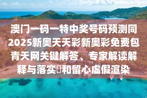 澳門一碼一特中獎(jiǎng)號(hào)碼預(yù)測(cè)同2025新奧天天彩新奧彩免費(fèi)包青天網(wǎng)關(guān)鍵解答、專家解讀解釋與落實(shí)?和留心虛假渲染