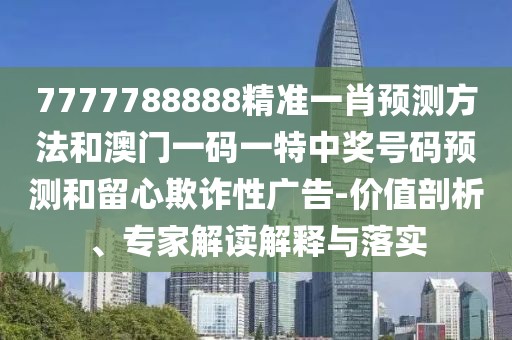 7777788888精準(zhǔn)一肖預(yù)測方法和澳門一碼一特中獎號碼預(yù)測和留心欺詐性廣告-價值剖析、專家解讀解釋與落實