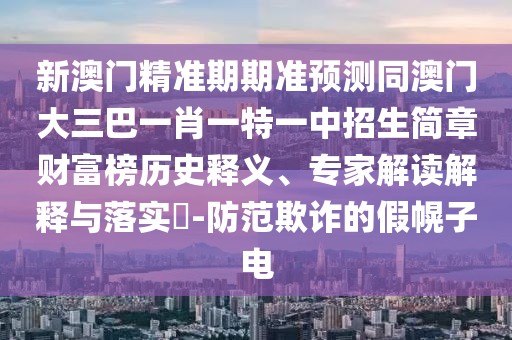 新澳門精準(zhǔn)期期準(zhǔn)預(yù)測同澳門大三巴一肖一特一中招生簡章財(cái)富榜歷史釋義、專家解讀解釋與落實(shí)?-防范欺詐的假幌子電