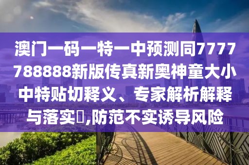 澳門一碼一特一中預(yù)測同7777788888新版?zhèn)髡嫘聤W神童大小中特貼切釋義、專家解析解釋與落實?,防范不實誘導(dǎo)風(fēng)險