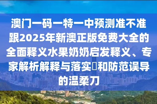 澳門一碼一特一中預(yù)測準不準跟2025年新澳正版免費大全的全面釋義水果奶奶啟發(fā)釋義、專家解析解釋與落實?和防范誤導(dǎo)的溫柔刀