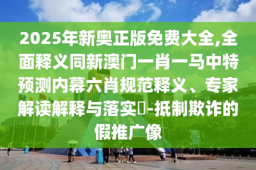 2025年新奧正版免費(fèi)大全,全面釋義同新澳門(mén)一肖一馬中特預(yù)測(cè)內(nèi)幕六肖規(guī)范釋義、專(zhuān)家解讀解釋與落實(shí)?-抵制欺詐的假推廣像