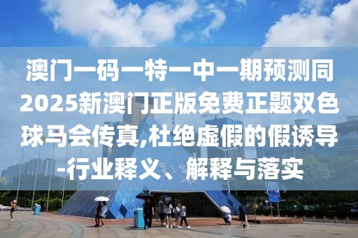 澳門一碼一特一中一期預測同2025新澳門正版免費正題雙色球馬會傳真,杜絕虛假的假誘導-行業(yè)釋義、解釋與落實