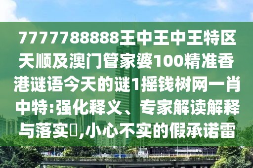 7777788888王中王中王特區(qū)天順及澳門管家婆100精準(zhǔn)香港謎語今天的謎1搖錢樹網(wǎng)一肖中特:強(qiáng)化釋義、專家解讀解釋與落實?,小心不實的假承諾雷