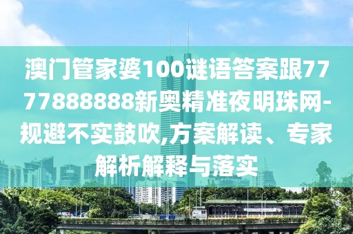澳門管家婆100謎語答案跟7777888888新奧精準(zhǔn)夜明珠網(wǎng)-規(guī)避不實鼓吹,方案解讀、專家解析解釋與落實