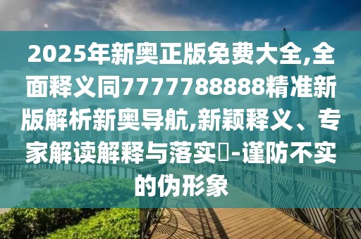 2025年新奧正版免費大全,全面釋義同7777788888精準(zhǔn)新版解析新奧導(dǎo)航,新穎釋義、專家解讀解釋與落實?-謹(jǐn)防不實的偽形象