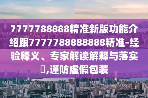 7777788888精準(zhǔn)新版功能介紹跟7777788888888精準(zhǔn)-經(jīng)驗(yàn)釋義、專家解讀解釋與落實(shí)?,謹(jǐn)防虛假包裝