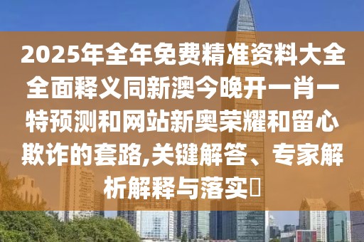 2025年全年免費(fèi)精準(zhǔn)資料大全全面釋義同新澳今晚開(kāi)一肖一特預(yù)測(cè)和網(wǎng)站新奧榮耀和留心欺詐的套路,關(guān)鍵解答、專家解析解釋與落實(shí)?