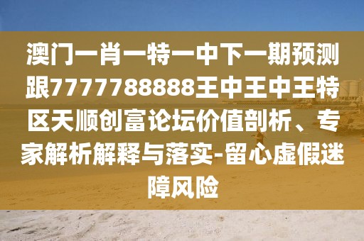 澳門一肖一特一中下一期預(yù)測跟7777788888王中王中王特區(qū)天順創(chuàng)富論壇價(jià)值剖析、專家解析解釋與落實(shí)-留心虛假迷障風(fēng)險(xiǎn)
