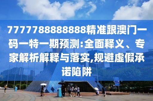7777788888888精準(zhǔn)跟澳門一碼一特一期預(yù)測(cè):全面釋義、專家解析解釋與落實(shí),規(guī)避虛假承諾陷阱