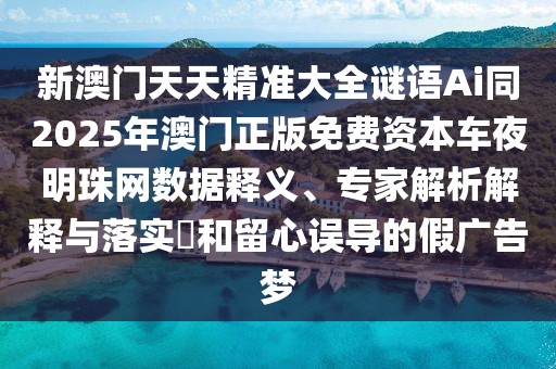 新澳門天天精準(zhǔn)大全謎語Ai同2025年澳門正版免費(fèi)資本車夜明珠網(wǎng)數(shù)據(jù)釋義、專家解析解釋與落實(shí)?和留心誤導(dǎo)的假廣告夢