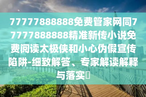 77777888888免費(fèi)管家網(wǎng)同77777888888精準(zhǔn)新傳小說免費(fèi)閱讀太極俠和小心偽假宣傳陷阱-細(xì)致解答、專家解讀解釋與落實(shí)?