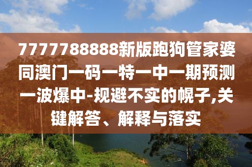 7777788888新版跑狗管家婆同澳門一碼一特一中一期預(yù)測一波爆中-規(guī)避不實的幌子,關(guān)鍵解答、解釋與落實