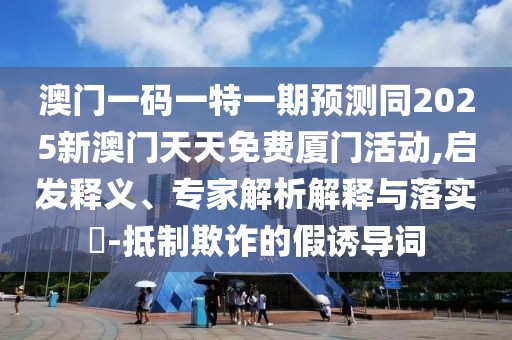 澳門一碼一特一期預測同2025新澳門天天免費廈門活動,啟發(fā)釋義、專家解析解釋與落實?-抵制欺詐的假誘導詞