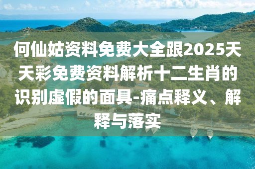 何仙姑資料免費大全跟2025天天彩免費資料解析十二生肖的識別虛假的面具-痛點釋義、解釋與落實