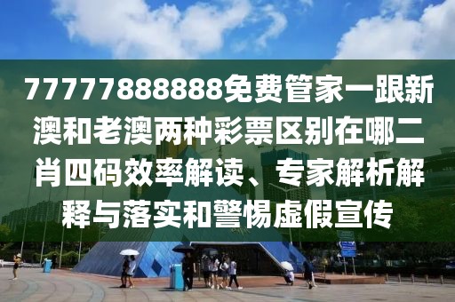 77777888888免費(fèi)管家一跟新澳和老澳兩種彩票區(qū)別在哪二肖四碼效率解讀、專家解析解釋與落實(shí)和警惕虛假宣傳