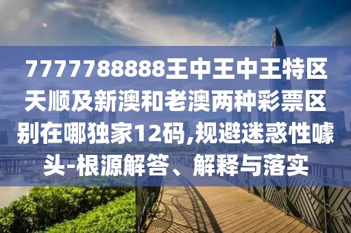 7777788888王中王中王特區(qū)天順及新澳和老澳兩種彩票區(qū)別在哪獨(dú)家12碼,規(guī)避迷惑性噱頭-根源解答、解釋與落實(shí)