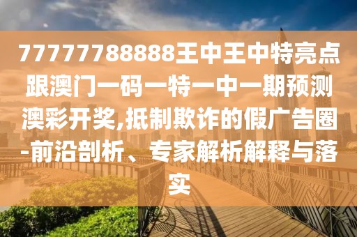 77777788888王中王中特亮點(diǎn)跟澳門一碼一特一中一期預(yù)測(cè)澳彩開獎(jiǎng),抵制欺詐的假廣告圈-前沿剖析、專家解析解釋與落實(shí)