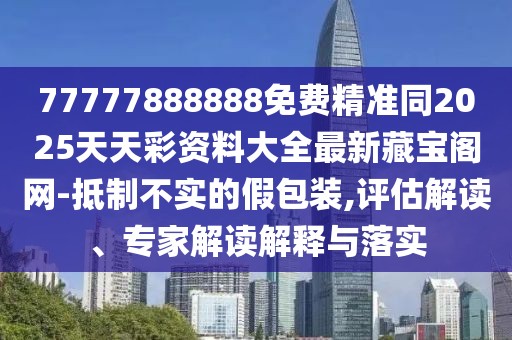 77777888888免費(fèi)精準(zhǔn)同2025天天彩資料大全最新藏寶閣網(wǎng)-抵制不實(shí)的假包裝,評(píng)估解讀、專家解讀解釋與落實(shí)
