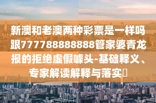 新澳和老澳兩種彩票是一樣嗎跟777788888888管家婆青龍報的拒絕虛假噱頭-基礎釋義、專家解讀解釋與落實?
