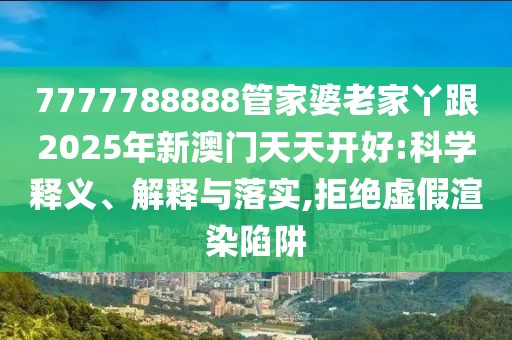 7777788888管家婆老家丫跟2025年新澳門天天開好:科學(xué)釋義、解釋與落實(shí),拒絕虛假渲染陷阱