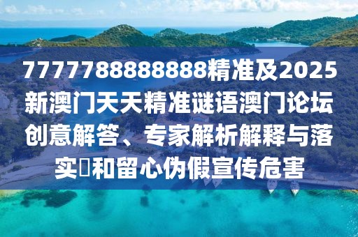 7777788888888精準及2025新澳門天天精準謎語澳門論壇創(chuàng)意解答、專家解析解釋與落實?和留心偽假宣傳危害