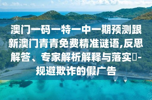 澳門(mén)一碼一特一中一期預(yù)測(cè)跟新澳門(mén)青青免費(fèi)精準(zhǔn)謎語(yǔ),反思解答、專(zhuān)家解析解釋與落實(shí)?-規(guī)避欺詐的假?gòu)V告