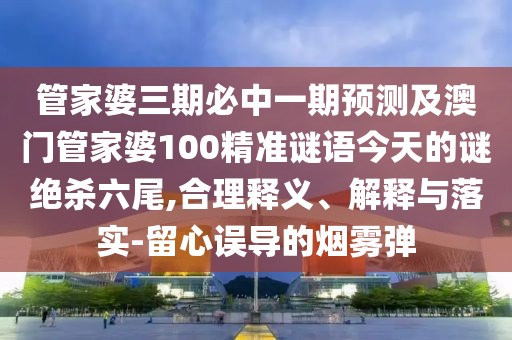 管家婆三期必中一期預測及澳門管家婆100精準謎語今天的謎絕殺六尾,合理釋義、解釋與落實-留心誤導的煙霧彈