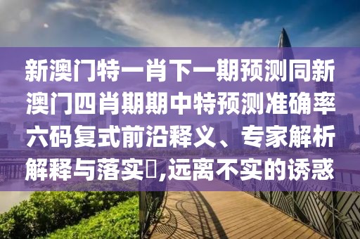 新澳門特一肖下一期預測同新澳門四肖期期中特預測準確率六碼復式前沿釋義、專家解析解釋與落實?,遠離不實的誘惑