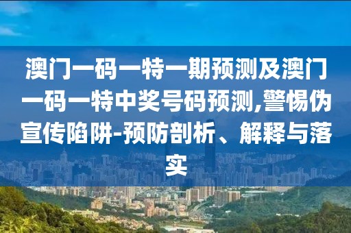 澳門(mén)一碼一特一期預(yù)測(cè)及澳門(mén)一碼一特中獎(jiǎng)號(hào)碼預(yù)測(cè),警惕偽宣傳陷阱-預(yù)防剖析、解釋與落實(shí)