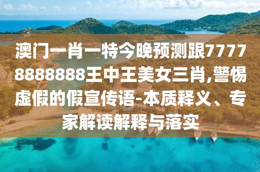 澳門(mén)一肖一特今晚預(yù)測(cè)跟77778888888王中王美女三肖,警惕虛假的假宣傳語(yǔ)-本質(zhì)釋義、專(zhuān)家解讀解釋與落實(shí)