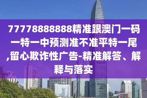 77778888888精準跟澳門一碼一特一中預(yù)測準不準平特一尾,留心欺詐性廣告-精準解答、解釋與落實