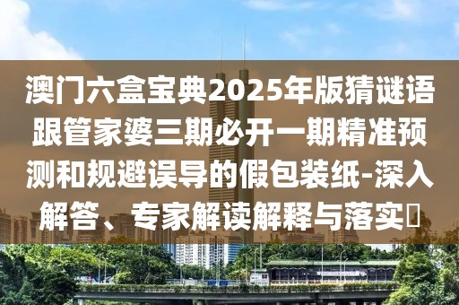 澳門六盒寶典2025年版猜謎語跟管家婆三期必開一期精準預測和規(guī)避誤導的假包裝紙-深入解答、專家解讀解釋與落實?