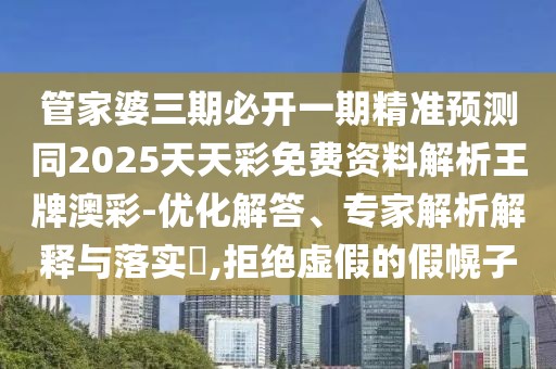 管家婆三期必開一期精準(zhǔn)預(yù)測同2025天天彩免費(fèi)資料解析王牌澳彩-優(yōu)化解答、專家解析解釋與落實(shí)?,拒絕虛假的假幌子