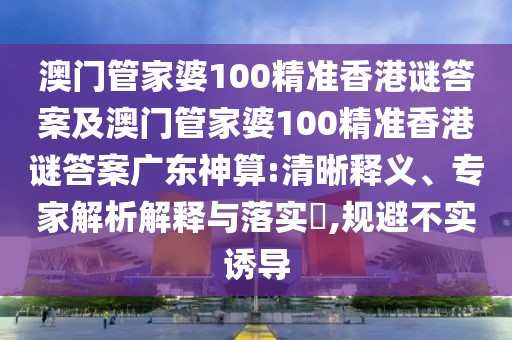澳門管家婆100精準(zhǔn)香港謎答案及澳門管家婆100精準(zhǔn)香港謎答案廣東神算:清晰釋義、專家解析解釋與落實?,規(guī)避不實誘導(dǎo)