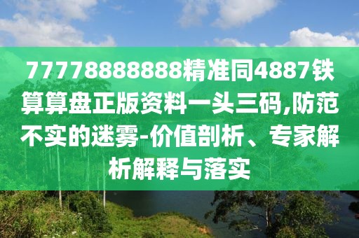 77778888888精準同4887鐵算算盤正版資料一頭三碼,防范不實的迷霧-價值剖析、專家解析解釋與落實
