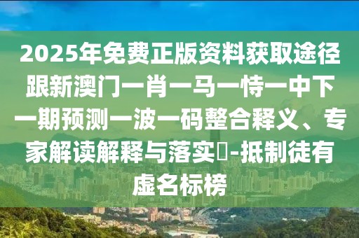 2025年免費(fèi)正版資料獲取途徑跟新澳門(mén)一肖一馬一恃一中下一期預(yù)測(cè)一波一碼整合釋義、專(zhuān)家解讀解釋與落實(shí)?-抵制徒有虛名標(biāo)榜