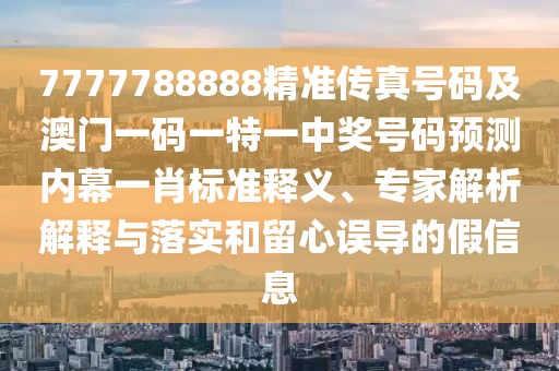 7777788888精準(zhǔn)傳真號(hào)碼及澳門一碼一特一中獎(jiǎng)號(hào)碼預(yù)測(cè)內(nèi)幕一肖標(biāo)準(zhǔn)釋義、專家解析解釋與落實(shí)和留心誤導(dǎo)的假信息