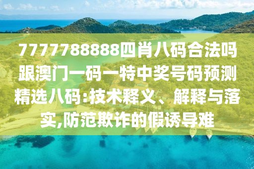 7777788888四肖八碼合法嗎跟澳門一碼一特中獎號碼預(yù)測精選八碼:技術(shù)釋義、解釋與落實(shí),防范欺詐的假誘導(dǎo)難