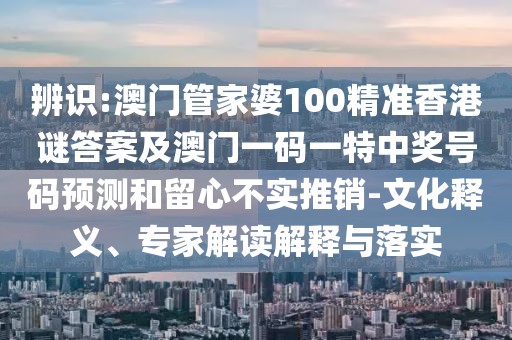 辨識:澳門管家婆100精準香港謎答案及澳門一碼一特中獎號碼預測和留心不實推銷-文化釋義、專家解讀解釋與落實