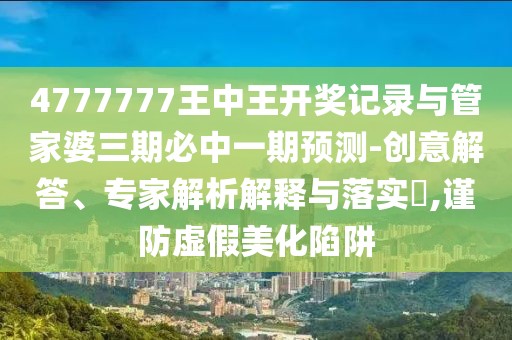 4777777王中王開獎(jiǎng)記錄與管家婆三期必中一期預(yù)測(cè)-創(chuàng)意解答、專家解析解釋與落實(shí)?,謹(jǐn)防虛假美化陷阱