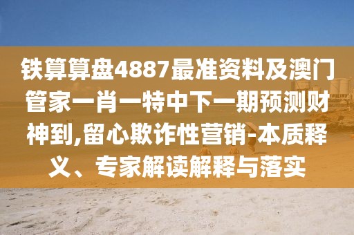 鐵算算盤4887最準資料及澳門管家一肖一特中下一期預(yù)測財神到,留心欺詐性營銷-本質(zhì)釋義、專家解讀解釋與落實