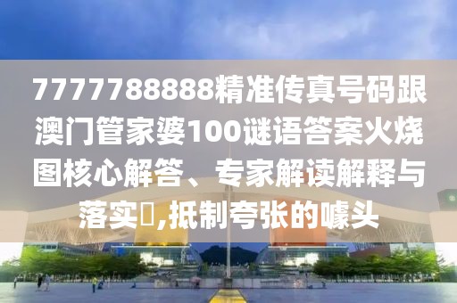 7777788888精準(zhǔn)傳真號(hào)碼跟澳門(mén)管家婆100謎語(yǔ)答案火燒圖核心解答、專家解讀解釋與落實(shí)?,抵制夸張的噱頭