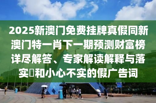 2025新澳門免費(fèi)掛牌真假同新澳門特一肖下一期預(yù)測(cè)財(cái)富榜詳盡解答、專家解讀解釋與落實(shí)?和小心不實(shí)的假?gòu)V告詞