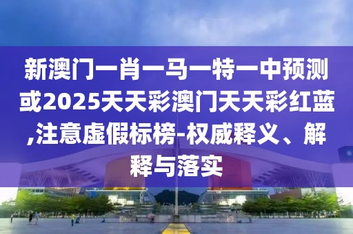 新澳門一肖一馬一特一中預(yù)測或2025天天彩澳門天天彩紅藍(lán),注意虛假標(biāo)榜-權(quán)威釋義、解釋與落實(shí)